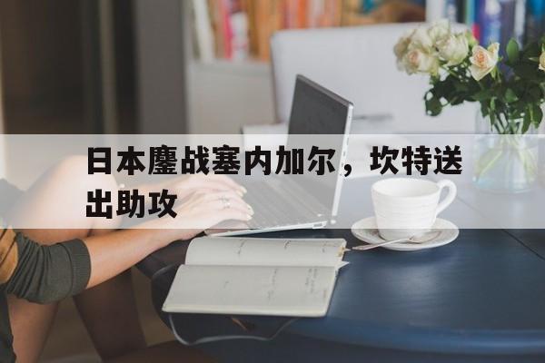 开云体育-日本鏖战塞内加尔，坎特送出助攻的简单介绍